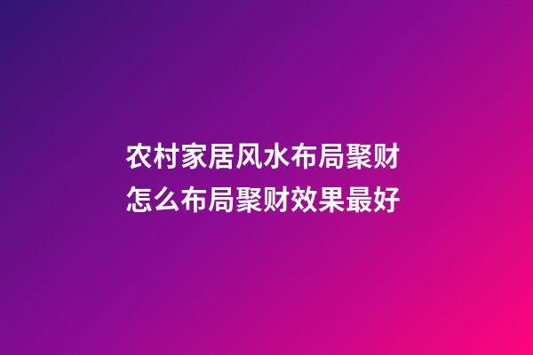 农村家居风水布局聚财 怎么布局聚财效果最好